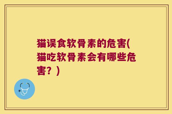 猫误食软骨素的危害(猫吃软骨素会有哪些危害?) 猫误食软骨素的危害(猫吃软骨素会有哪些危害?)