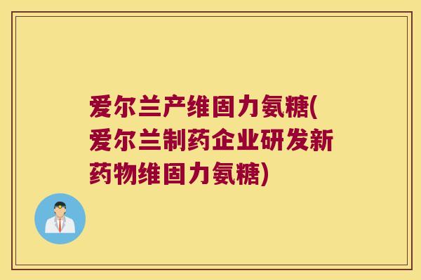 爱尔兰产维固力氨糖(爱尔兰制药企业研发新药物维固力氨糖)