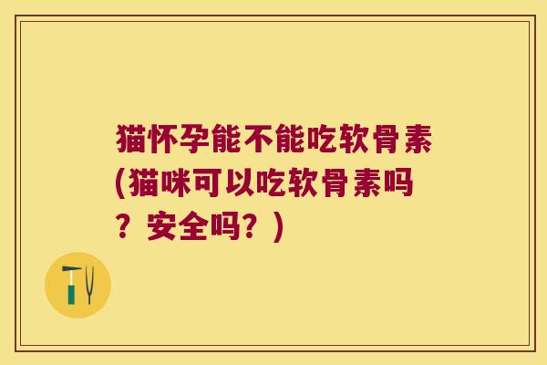 猫怀孕能不能吃软骨素(猫咪可以吃软骨素吗?安全吗?)