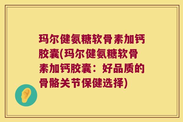 玛尔健氨糖软骨素加钙胶囊(玛尔健氨糖软骨素加钙胶囊:好品质的骨骼关节保健选择)