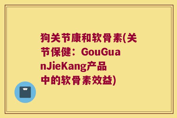 狗关节康和软骨素(关节保健:GouGuanJieKang产品中的软骨素效益)
