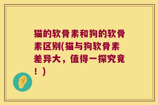 猫的软骨素和狗的软骨素区别(猫与狗软骨素差异大,值得一探究竟!)