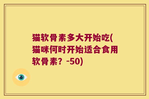 猫软骨素多大开始吃(猫咪何时开始适合食用软骨素？-50)