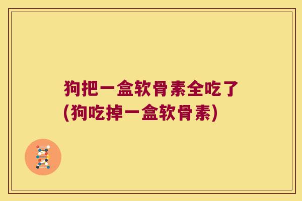 狗把一盒软骨素全吃了(狗吃掉一盒软骨素)