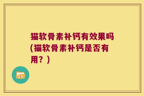 猫软骨素补钙有效果吗(猫软骨素补钙是否有用?) 猫软骨素补钙有效果吗(猫软骨素补钙是否有用?)