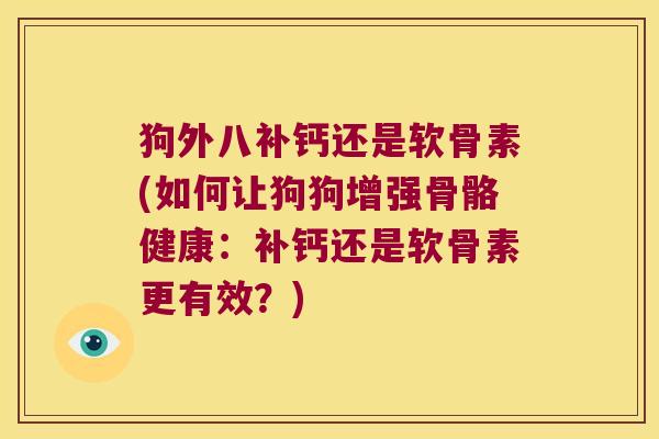 狗外八补钙还是软骨素(如何让狗狗增强骨骼健康:补钙还是软骨素更有效?)