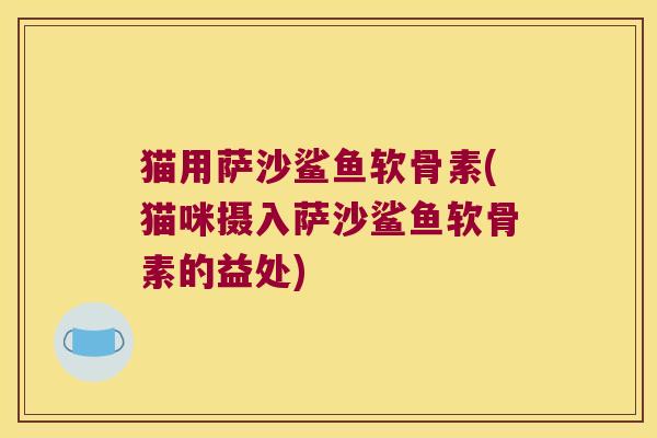 猫用萨沙鲨鱼软骨素(猫咪摄入萨沙鲨鱼软骨素的益处)