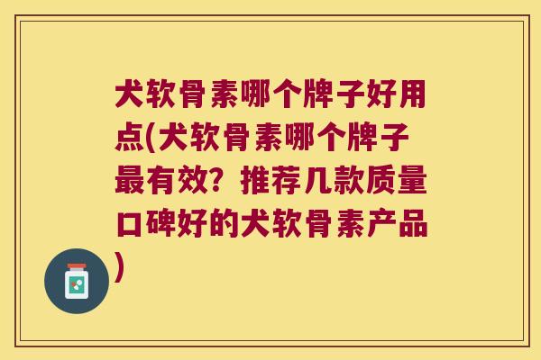 犬软骨素哪个牌子好用点(犬软骨素哪个牌子最有效?推荐几款质量口碑好的犬软骨素产品)