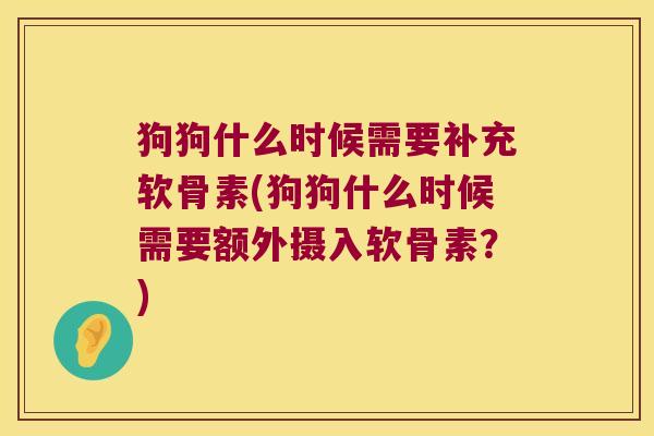 狗狗什么时候需要补充软骨素(狗狗什么时候需要额外摄入软骨素?)