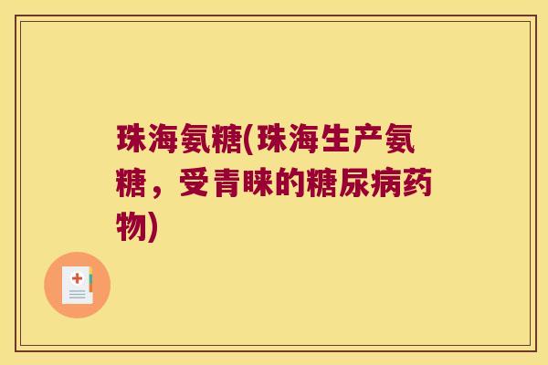 珠海氨糖(珠海生产氨糖,受青睐的糖尿病药物)
