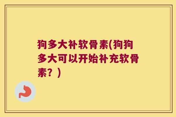 狗多大补软骨素(狗狗多大可以开始补充软骨素?)