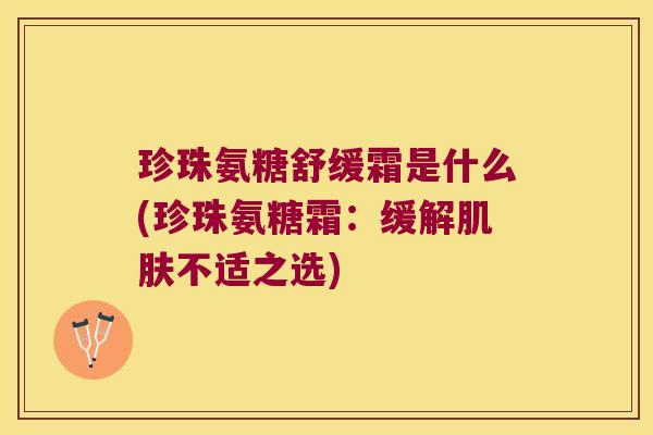 珍珠氨糖舒缓霜是什么(珍珠氨糖霜:缓解肌肤不适之选)