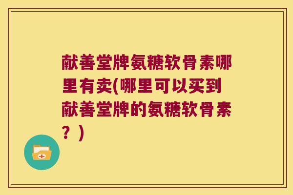 献善堂牌氨糖软骨素哪里有卖(哪里可以买到献善堂牌的氨糖软骨素?)