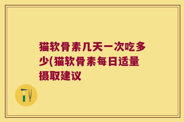 猫软骨素几天一次吃多少(猫软骨素每日适量摄取建议