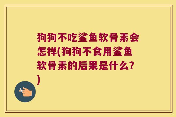 狗狗不吃鲨鱼软骨素会怎样(狗狗不食用鲨鱼软骨素的后果是什么?)