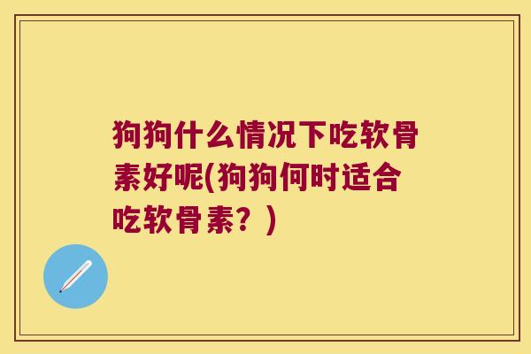 狗狗什么情况下吃软骨素好呢(狗狗何时适合吃软骨素?)
