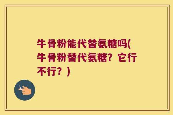 牛骨粉能代替氨糖吗(牛骨粉替代氨糖?它行不行?)