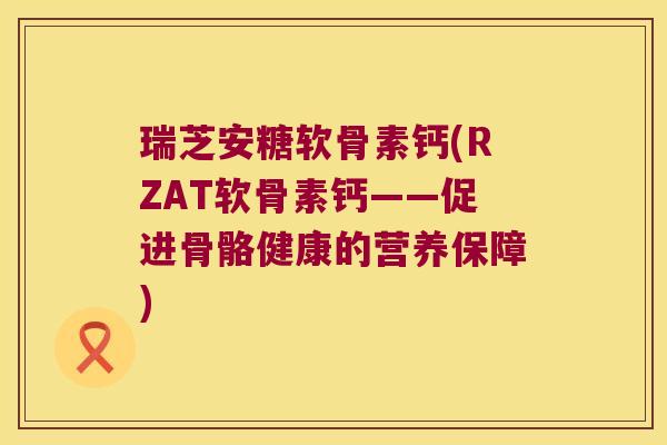 瑞芝安糖软骨素钙(RZAT软骨素钙——促进骨骼健康的营养保障)