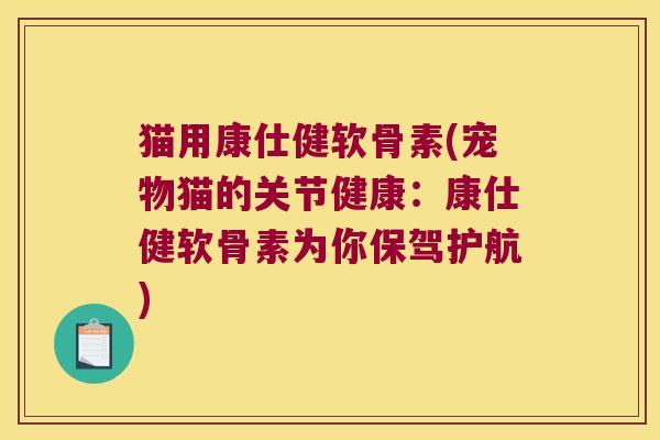 猫用康仕健软骨素(宠物猫的关节健康:康仕健软骨素为你保驾护航) 猫用康仕健软骨素(宠物猫的关节健康:康仕健软骨素为你保驾护航)