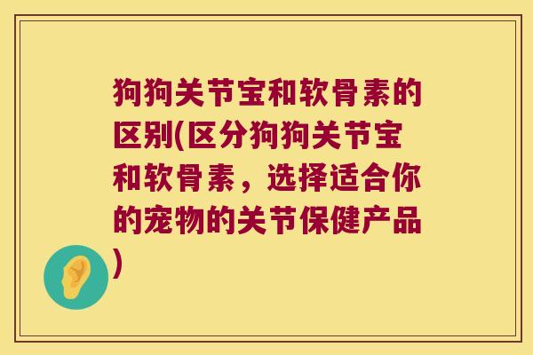 狗狗关节宝和软骨素的区别(区分狗狗关节宝和软骨素,选择适合你的宠物的关节保健产品)