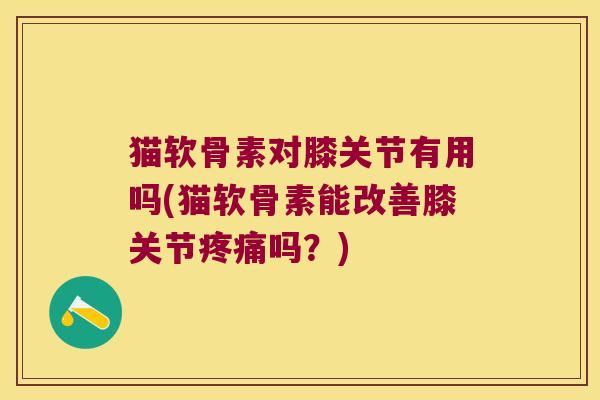 猫软骨素对膝关节有用吗(猫软骨素能改善膝关节疼痛吗?)