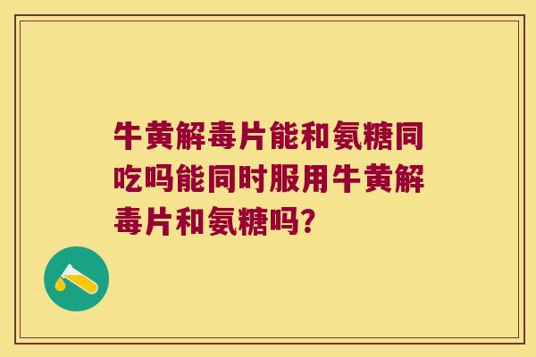 牛黄解毒片能和氨糖同吃吗能同时服用牛黄解毒片和氨糖吗?