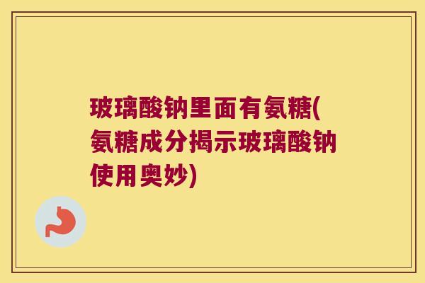 玻璃酸钠里面有氨糖(氨糖成分揭示玻璃酸钠使用奥妙) 玻璃酸钠里面有氨糖(氨糖成分揭示玻璃酸钠使用奥妙)