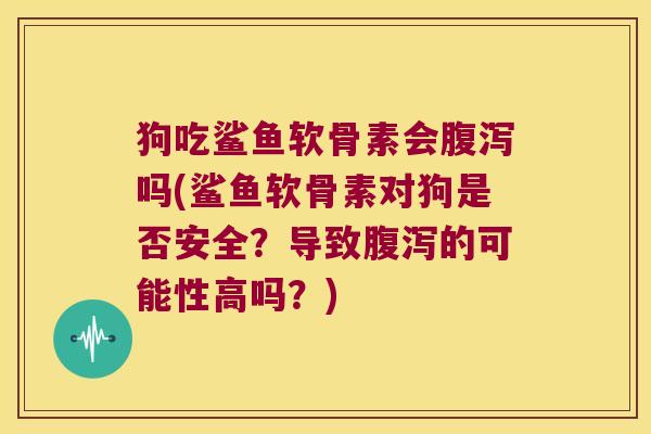 狗吃鲨鱼软骨素会腹泻吗(鲨鱼软骨素对狗是否安全?导致腹泻的可能性高吗?)