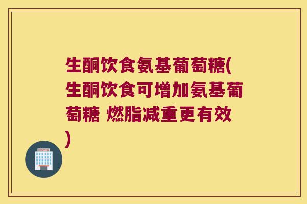 生酮饮食氨基葡萄糖(生酮饮食可增加氨基葡萄糖 燃脂减重更有效) 生酮饮食氨基葡萄糖(生酮饮食可增加氨基葡萄糖 燃脂减重更有效)