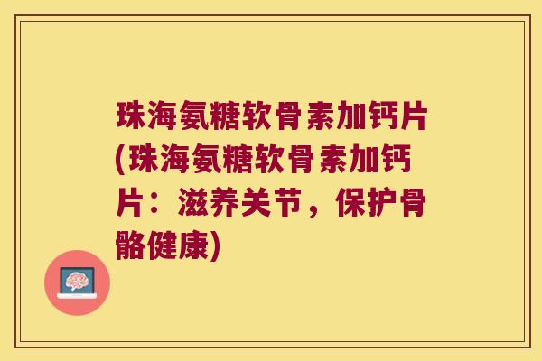 珠海氨糖软骨素加钙片(珠海氨糖软骨素加钙片:滋养关节,保护骨骼健康)