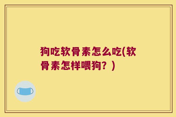 狗吃软骨素怎么吃(软骨素怎样喂狗?)