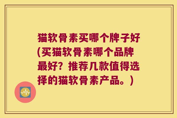 猫软骨素买哪个牌子好(买猫软骨素哪个品牌最好?推荐几款值得选择的猫软骨素产品。)