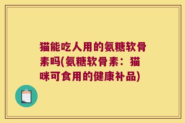 猫能吃人用的氨糖软骨素吗(氨糖软骨素:猫咪可食用的健康补品)