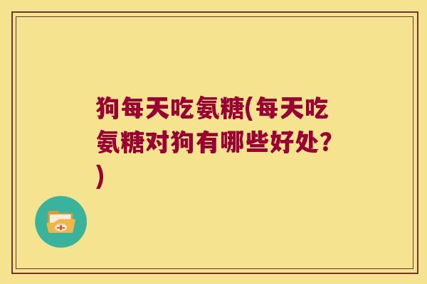 狗每天吃氨糖(每天吃氨糖对狗有哪些好处？)