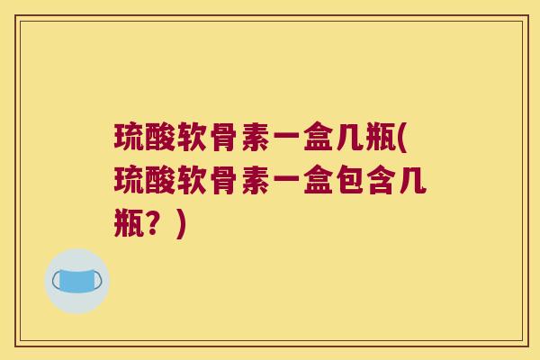 琉酸软骨素一盒几瓶(琉酸软骨素一盒包含几瓶?)