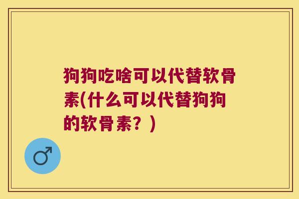 狗狗吃啥可以代替软骨素(什么可以代替狗狗的软骨素?)