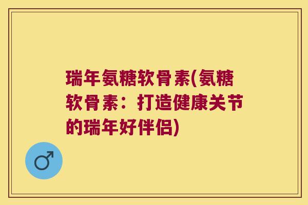 瑞年氨糖软骨素(氨糖软骨素:打造健康关节的瑞年好伴侣)