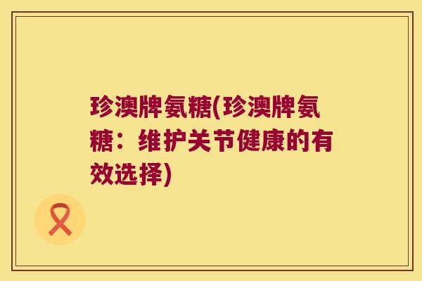 珍澳牌氨糖(珍澳牌氨糖:维护关节健康的有效选择)