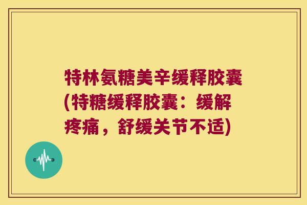特林氨糖美辛缓释胶囊(特糖缓释胶囊:缓解疼痛,舒缓关节不适)