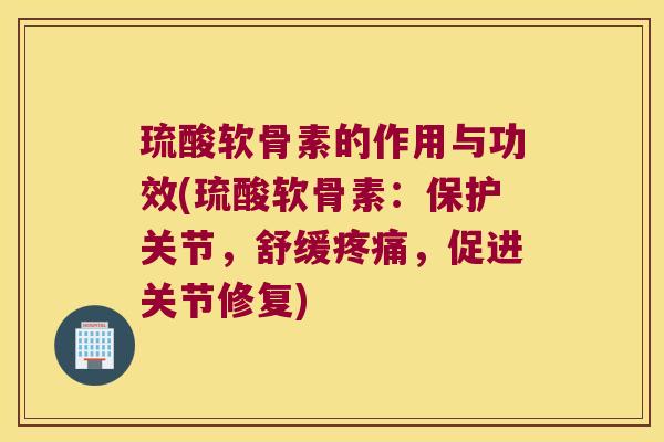 琉酸软骨素的作用与功效(琉酸软骨素:保护关节,舒缓疼痛,促进关节修复)