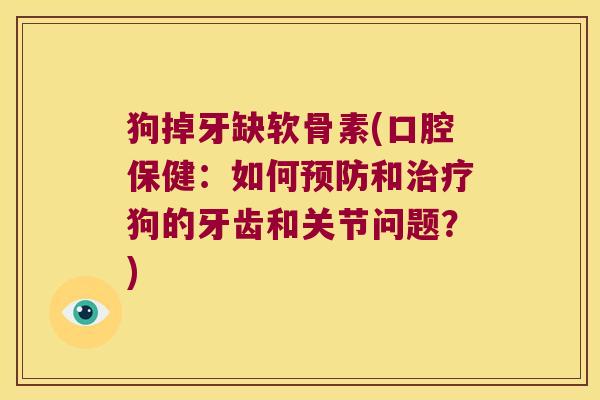 狗掉牙缺软骨素(口腔保健:如何预防和治疗狗的牙齿和关节问题?)