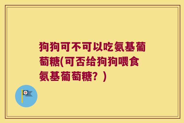狗狗可不可以吃氨基葡萄糖(可否给狗狗喂食氨基葡萄糖?) 狗狗可不可以吃氨基葡萄糖(可否给狗狗喂食氨基葡萄糖?)