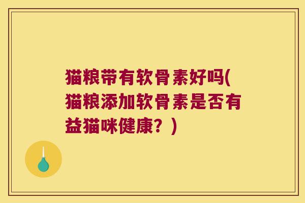 猫粮带有软骨素好吗(猫粮添加软骨素是否有益猫咪健康?)