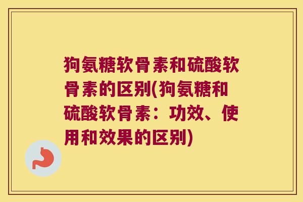 狗氨糖软骨素和硫酸软骨素的区别(狗氨糖和硫酸软骨素:功效、使用和效果的区别)
