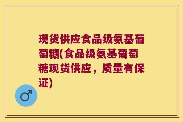现货供应食品级氨基葡萄糖(食品级氨基葡萄糖现货供应,质量有保证)