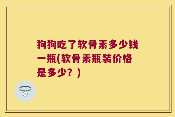 狗狗吃了软骨素多少钱一瓶(软骨素瓶装价格是多少?)