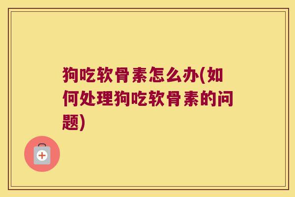 狗吃软骨素怎么办(如何处理狗吃软骨素的问题)