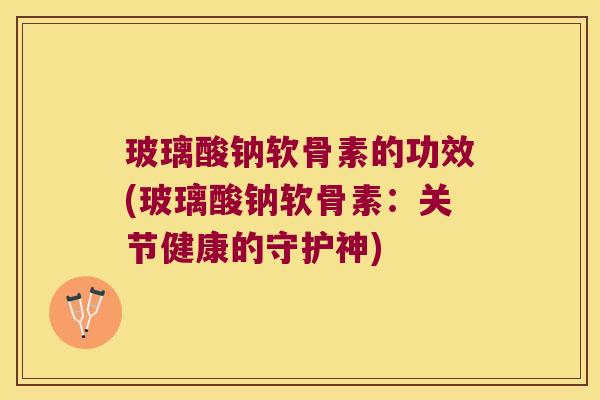 玻璃酸钠软骨素的功效(玻璃酸钠软骨素:关节健康的守护神)