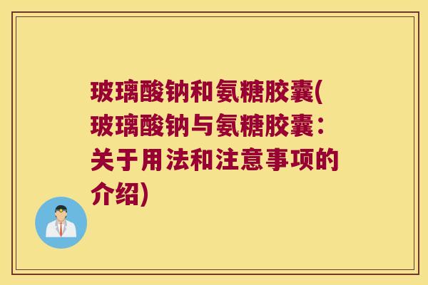 玻璃酸钠和氨糖胶囊(玻璃酸钠与氨糖胶囊:关于用法和注意事项的介绍)