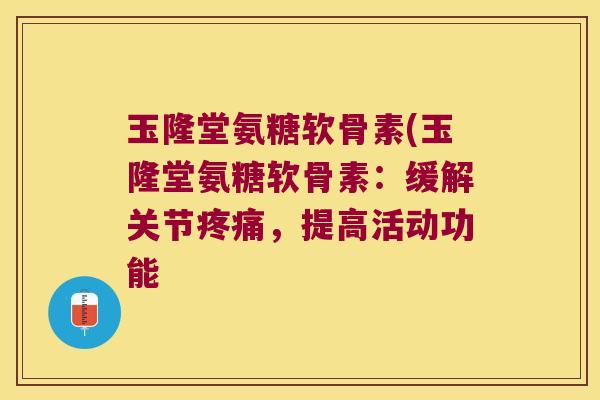玉隆堂氨糖软骨素(玉隆堂氨糖软骨素:缓解关节疼痛,提高活动功能